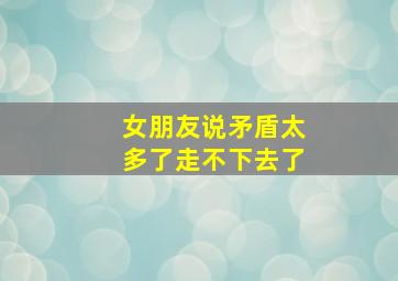 女朋友说矛盾太多了走不下去了