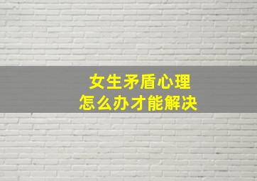 女生矛盾心理怎么办才能解决