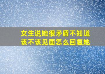 女生说她很矛盾不知道该不该见面怎么回复她