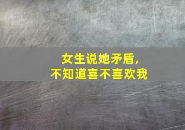 女生说她矛盾,不知道喜不喜欢我