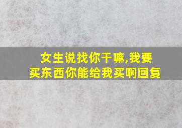 女生说找你干嘛,我要买东西你能给我买啊回复