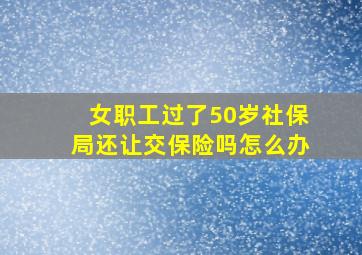 女职工过了50岁社保局还让交保险吗怎么办