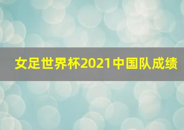 女足世界杯2021中国队成绩