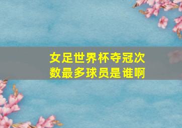 女足世界杯夺冠次数最多球员是谁啊