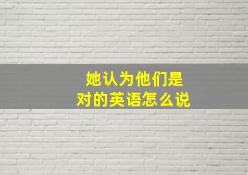 她认为他们是对的英语怎么说