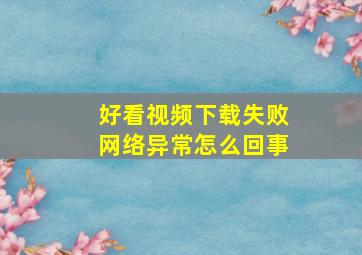 好看视频下载失败网络异常怎么回事