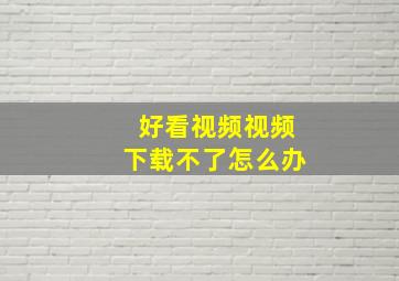 好看视频视频下载不了怎么办