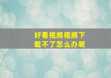 好看视频视频下载不了怎么办呢