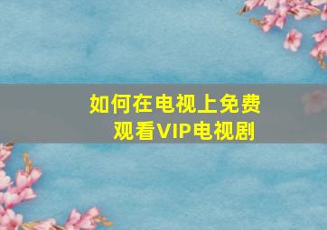 如何在电视上免费观看VIP电视剧