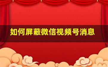 如何屏蔽微信视频号消息