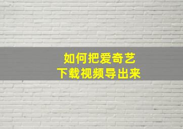 如何把爱奇艺下载视频导出来