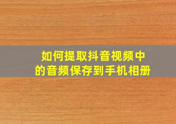 如何提取抖音视频中的音频保存到手机相册