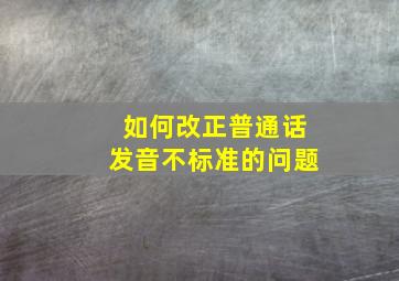 如何改正普通话发音不标准的问题