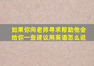 如果你向老师寻求帮助他会给你一些建议用英语怎么说