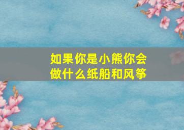 如果你是小熊你会做什么纸船和风筝