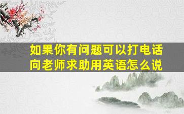 如果你有问题可以打电话向老师求助用英语怎么说