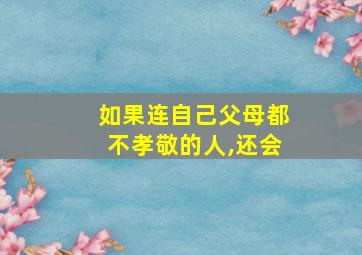 如果连自己父母都不孝敬的人,还会