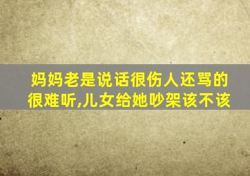 妈妈老是说话很伤人还骂的很难听,儿女给她吵架该不该