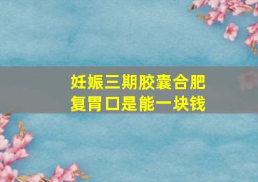 妊娠三期胶囊合肥复胃口是能一块钱