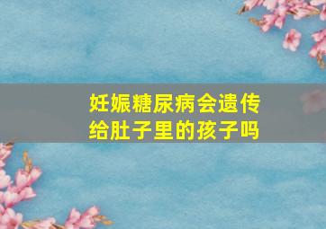 妊娠糖尿病会遗传给肚子里的孩子吗