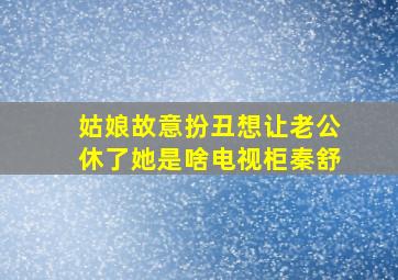 姑娘故意扮丑想让老公休了她是啥电视柜秦舒