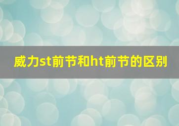 威力st前节和ht前节的区别