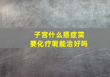 子宫什么癌症需要化疗呢能治好吗