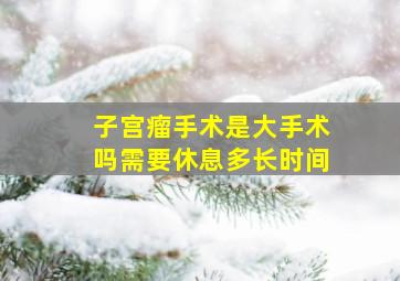 子宫瘤手术是大手术吗需要休息多长时间