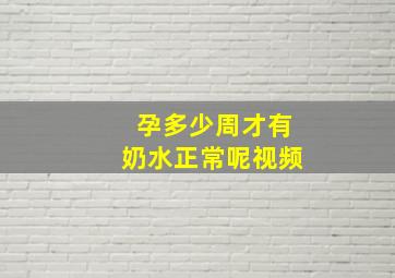 孕多少周才有奶水正常呢视频