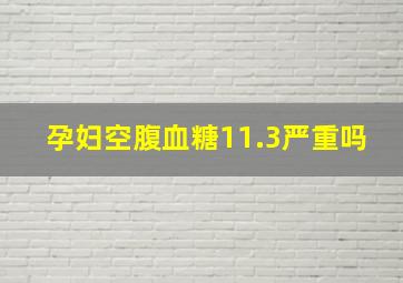 孕妇空腹血糖11.3严重吗