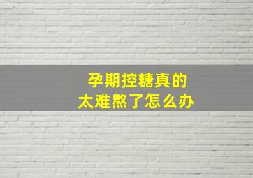 孕期控糖真的太难熬了怎么办