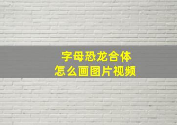 字母恐龙合体怎么画图片视频