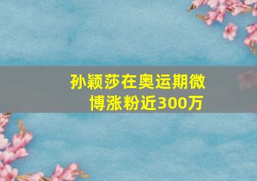 孙颖莎在奥运期微博涨粉近300万