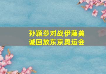 孙颖莎对战伊藤美诚回放东京奥运会