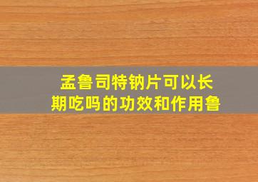 孟鲁司特钠片可以长期吃吗的功效和作用鲁