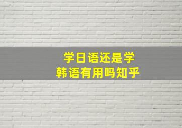 学日语还是学韩语有用吗知乎