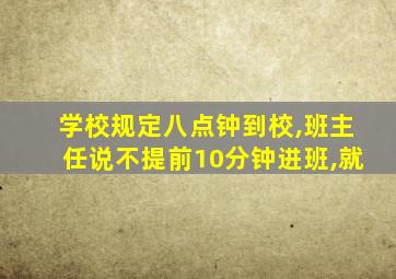 学校规定八点钟到校,班主任说不提前10分钟进班,就