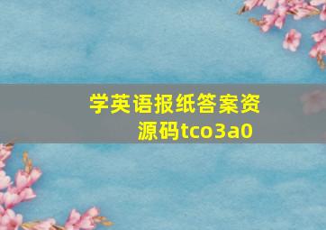 学英语报纸答案资源码tco3a0