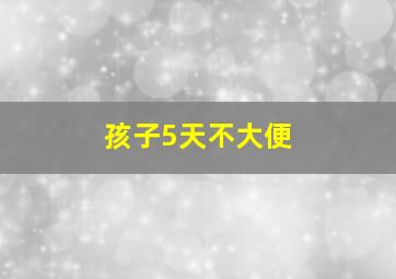 孩子5天不大便