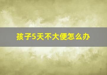 孩子5天不大便怎么办