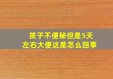 孩子不便秘但是5天左右大便这是怎么回事