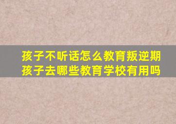 孩子不听话怎么教育叛逆期孩子去哪些教育学校有用吗