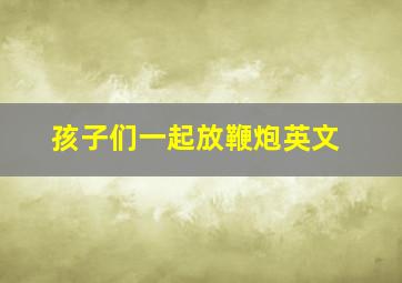 孩子们一起放鞭炮英文