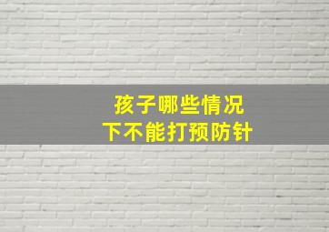 孩子哪些情况下不能打预防针