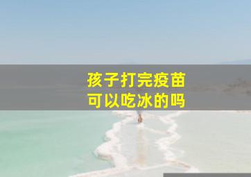 孩子打完疫苗可以吃冰的吗