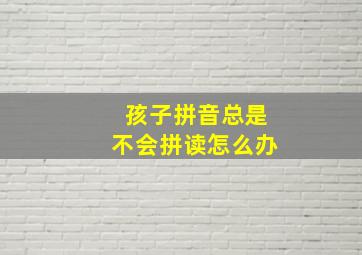 孩子拼音总是不会拼读怎么办