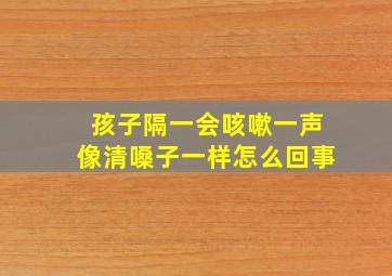 孩子隔一会咳嗽一声像清嗓子一样怎么回事