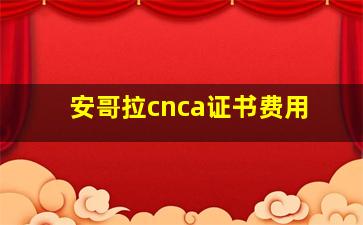 安哥拉cnca证书费用