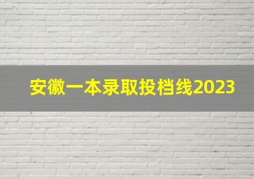 安徽一本录取投档线2023