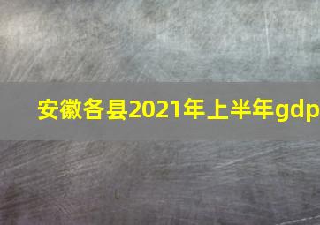 安徽各县2021年上半年gdp